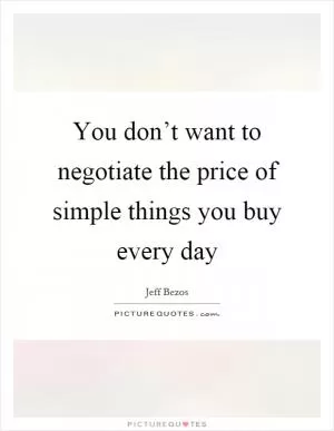 You don’t want to negotiate the price of simple things you buy every day Picture Quote #1