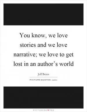 You know, we love stories and we love narrative; we love to get lost in an author’s world Picture Quote #1