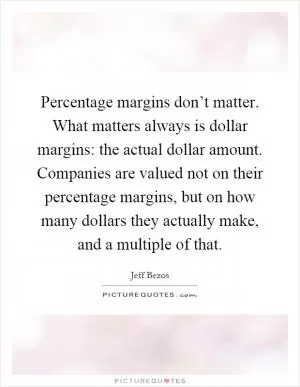 Percentage margins don’t matter. What matters always is dollar margins: the actual dollar amount. Companies are valued not on their percentage margins, but on how many dollars they actually make, and a multiple of that Picture Quote #1