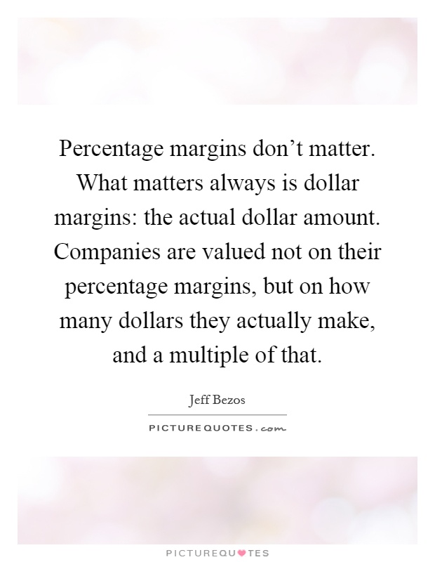 Percentage margins don't matter. What matters always is dollar margins: the actual dollar amount. Companies are valued not on their percentage margins, but on how many dollars they actually make, and a multiple of that Picture Quote #1