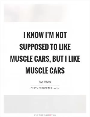 I know I’m not supposed to like muscle cars, but I like muscle cars Picture Quote #1