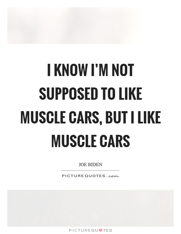 I know I'm not supposed to like muscle cars, but I like muscle cars Picture Quote #1
