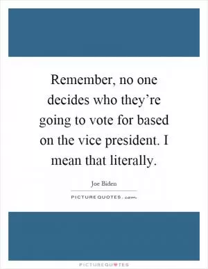 Remember, no one decides who they’re going to vote for based on the vice president. I mean that literally Picture Quote #1
