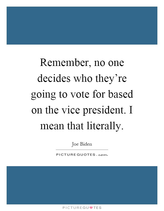 Remember, no one decides who they're going to vote for based on the vice president. I mean that literally Picture Quote #1