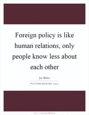Foreign policy is like human relations, only people know less about each other Picture Quote #1