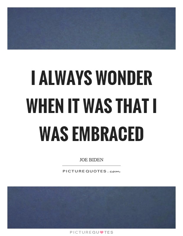 I always wonder when it was that I was embraced Picture Quote #1