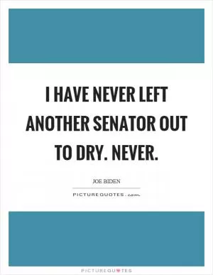I have never left another senator out to dry. Never Picture Quote #1