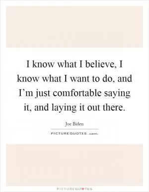 I know what I believe, I know what I want to do, and I’m just comfortable saying it, and laying it out there Picture Quote #1