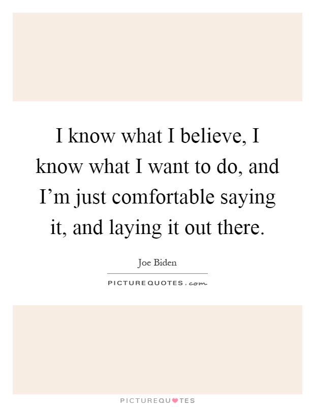 I know what I believe, I know what I want to do, and I'm just comfortable saying it, and laying it out there Picture Quote #1