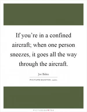 If you’re in a confined aircraft; when one person sneezes, it goes all the way through the aircraft Picture Quote #1