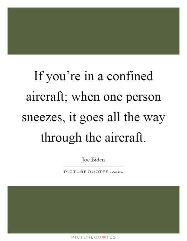 If you're in a confined aircraft; when one person sneezes, it goes all the way through the aircraft Picture Quote #1