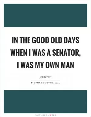 In the good old days when I was a senator, I was my own man Picture Quote #1