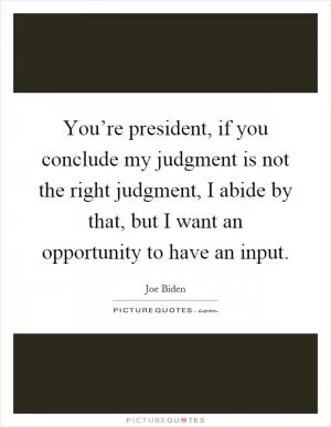 You’re president, if you conclude my judgment is not the right judgment, I abide by that, but I want an opportunity to have an input Picture Quote #1