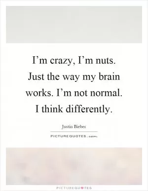 I’m crazy, I’m nuts. Just the way my brain works. I’m not normal. I think differently Picture Quote #1
