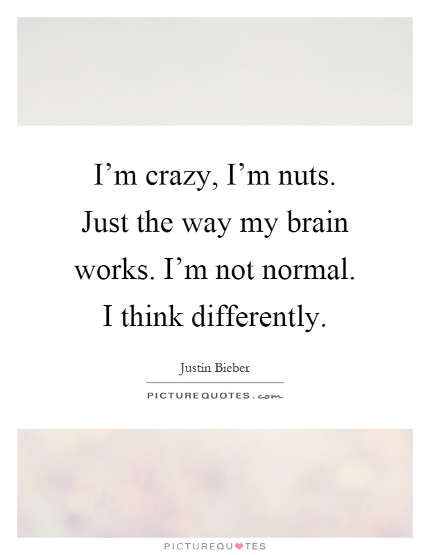 I'm crazy, I'm nuts. Just the way my brain works. I'm not normal. I think differently Picture Quote #1