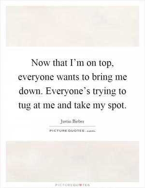 Now that I’m on top, everyone wants to bring me down. Everyone’s trying to tug at me and take my spot Picture Quote #1