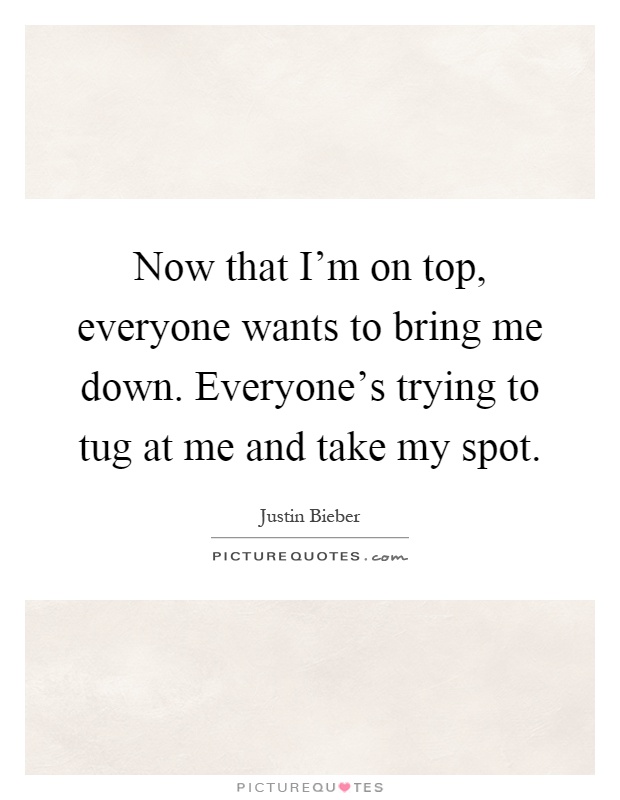 Now that I'm on top, everyone wants to bring me down. Everyone's trying to tug at me and take my spot Picture Quote #1
