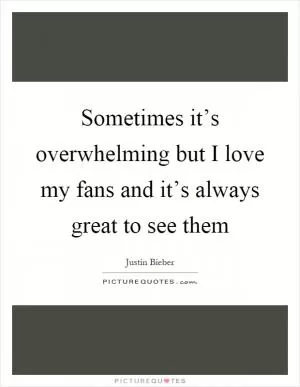 Sometimes it’s overwhelming but I love my fans and it’s always great to see them Picture Quote #1