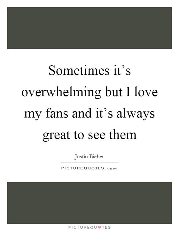 Sometimes it's overwhelming but I love my fans and it's always great to see them Picture Quote #1