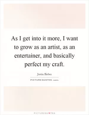 As I get into it more, I want to grow as an artist, as an entertainer, and basically perfect my craft Picture Quote #1