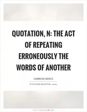 Quotation, n: The act of repeating erroneously the words of another Picture Quote #1