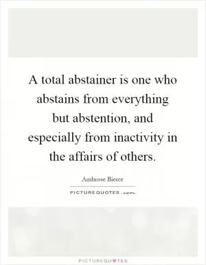 A total abstainer is one who abstains from everything but abstention, and especially from inactivity in the affairs of others Picture Quote #1