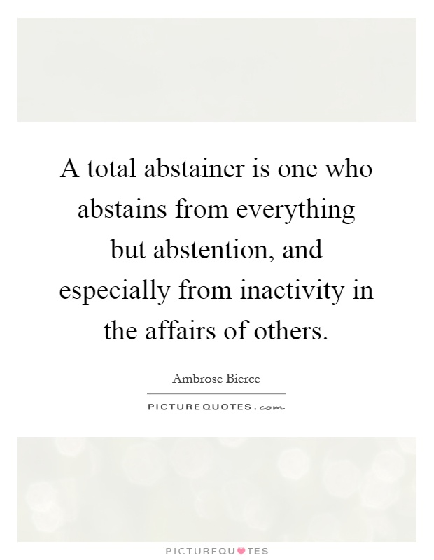 A total abstainer is one who abstains from everything but abstention, and especially from inactivity in the affairs of others Picture Quote #1