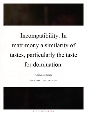 Incompatibility. In matrimony a similarity of tastes, particularly the taste for domination Picture Quote #1