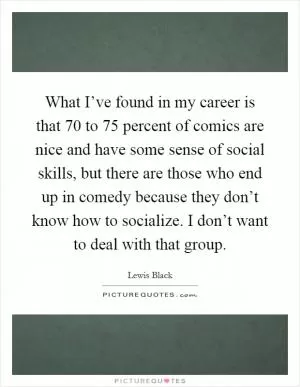 What I’ve found in my career is that 70 to 75 percent of comics are nice and have some sense of social skills, but there are those who end up in comedy because they don’t know how to socialize. I don’t want to deal with that group Picture Quote #1