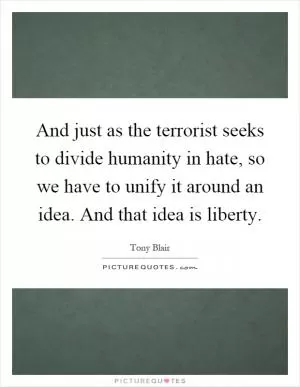 And just as the terrorist seeks to divide humanity in hate, so we have to unify it around an idea. And that idea is liberty Picture Quote #1