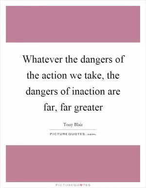Whatever the dangers of the action we take, the dangers of inaction are far, far greater Picture Quote #1
