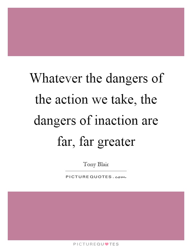 Whatever the dangers of the action we take, the dangers of inaction are far, far greater Picture Quote #1