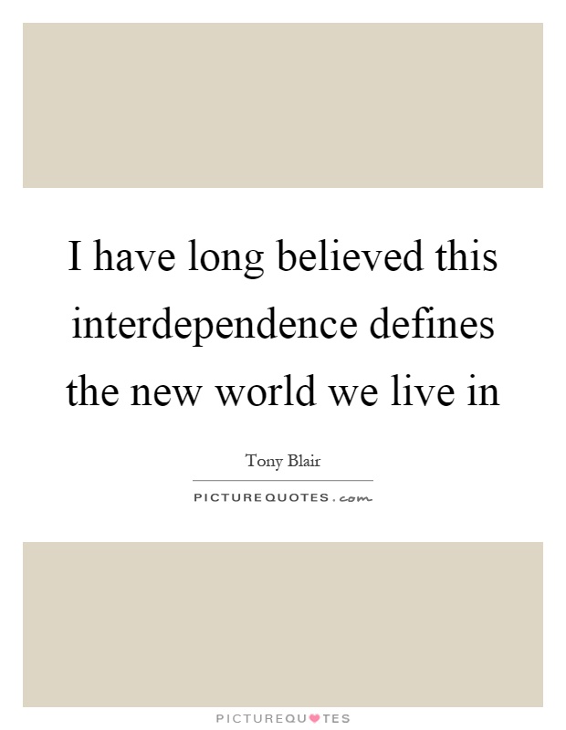 I have long believed this interdependence defines the new world we live in Picture Quote #1