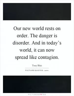 Our new world rests on order. The danger is disorder. And in today’s world, it can now spread like contagion Picture Quote #1