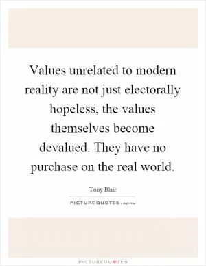 Values unrelated to modern reality are not just electorally hopeless, the values themselves become devalued. They have no purchase on the real world Picture Quote #1