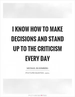 I know how to make decisions and stand up to the criticism every day Picture Quote #1