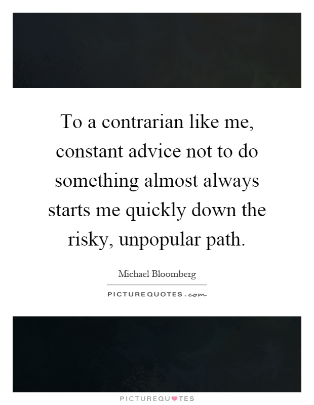 To a contrarian like me, constant advice not to do something almost always starts me quickly down the risky, unpopular path Picture Quote #1