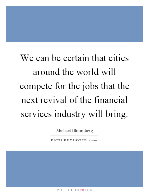 We can be certain that cities around the world will compete for the jobs that the next revival of the financial services industry will bring Picture Quote #1