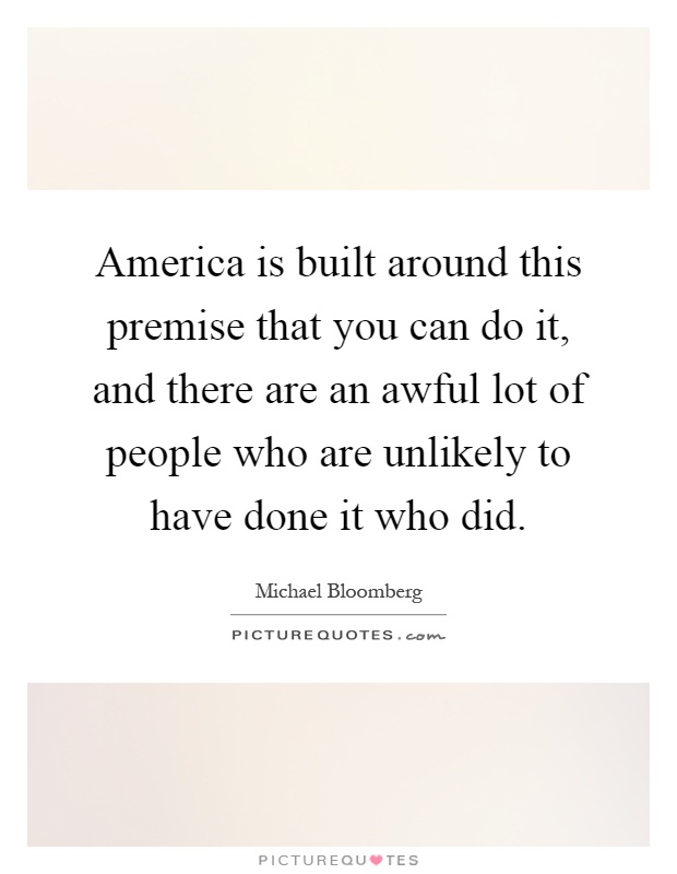 America is built around this premise that you can do it, and there are an awful lot of people who are unlikely to have done it who did Picture Quote #1