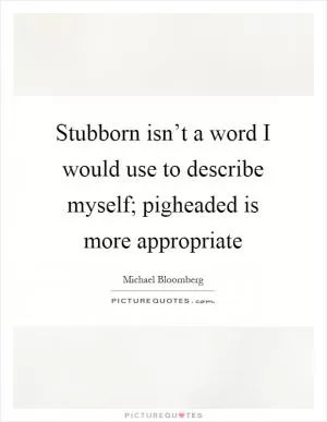 Stubborn isn’t a word I would use to describe myself; pigheaded is more appropriate Picture Quote #1