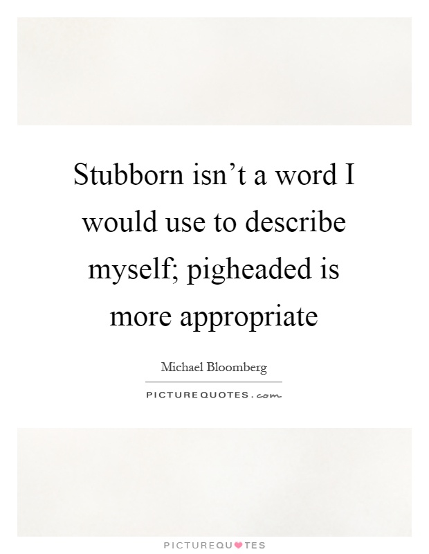 Stubborn isn't a word I would use to describe myself; pigheaded is more appropriate Picture Quote #1