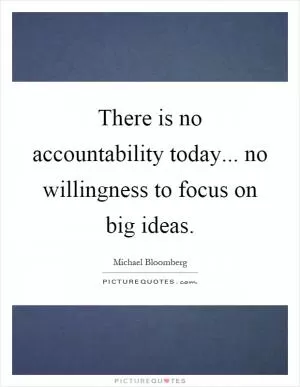 There is no accountability today... no willingness to focus on big ideas Picture Quote #1