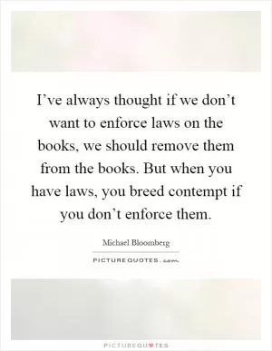 I’ve always thought if we don’t want to enforce laws on the books, we should remove them from the books. But when you have laws, you breed contempt if you don’t enforce them Picture Quote #1