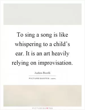 To sing a song is like whispering to a child’s ear. It is an art heavily relying on improvisation Picture Quote #1