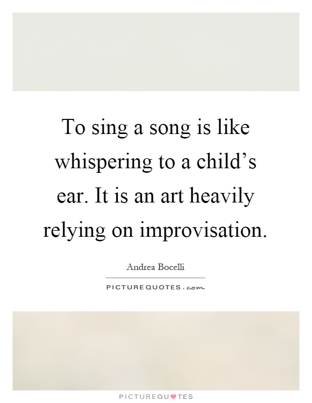To sing a song is like whispering to a child's ear. It is an art heavily relying on improvisation Picture Quote #1