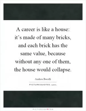 A career is like a house: it’s made of many bricks, and each brick has the same value, because without any one of them, the house would collapse Picture Quote #1