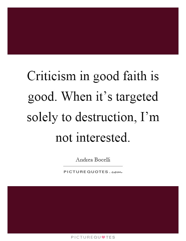 Criticism in good faith is good. When it's targeted solely to destruction, I'm not interested Picture Quote #1