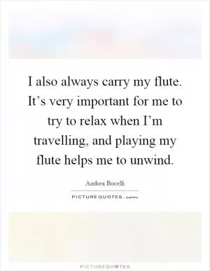 I also always carry my flute. It’s very important for me to try to relax when I’m travelling, and playing my flute helps me to unwind Picture Quote #1