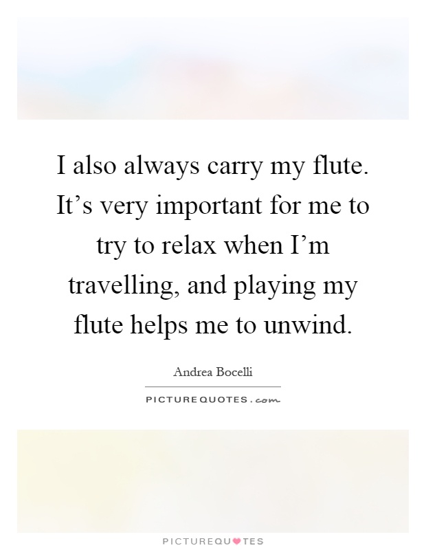 I also always carry my flute. It's very important for me to try to relax when I'm travelling, and playing my flute helps me to unwind Picture Quote #1