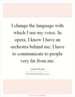 I change the language with which I use my voice. In opera, I know I have an orchestra behind me; I have to communicate to people very far from me Picture Quote #1
